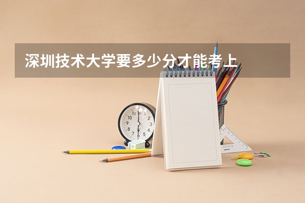 深圳技术大学要多少分才能考上
