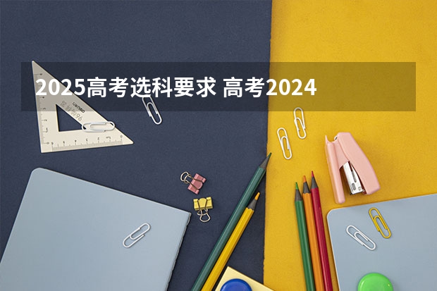 2025高考选科要求 高考2024年选科要求