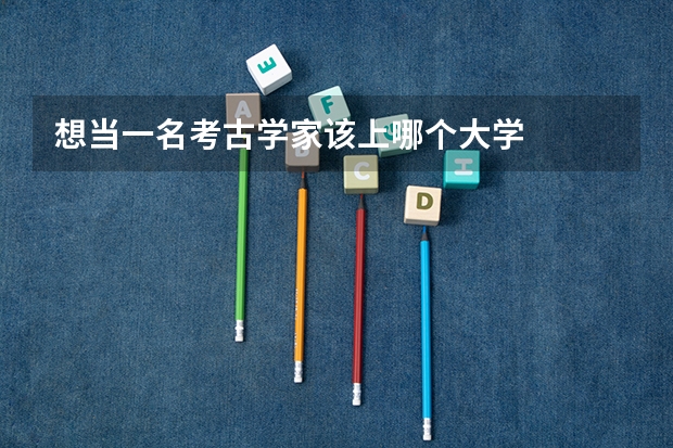 想当一名考古学家该上哪个大学