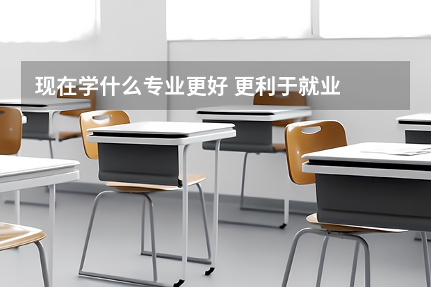 现在学什么专业更好 更利于就业