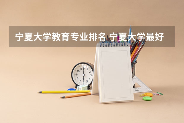 宁夏大学教育专业排名 宁夏大学最好的专业