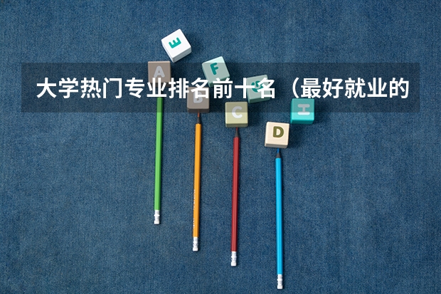 大学热门专业排名前十名（最好就业的专业排名前十名）