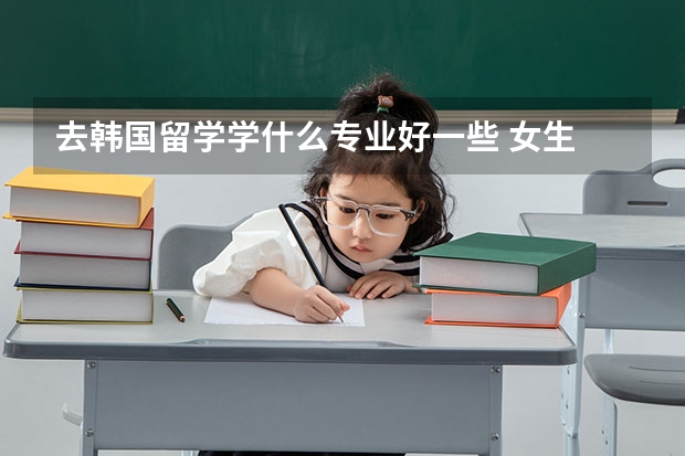 去韩国留学学什么专业好一些 女生