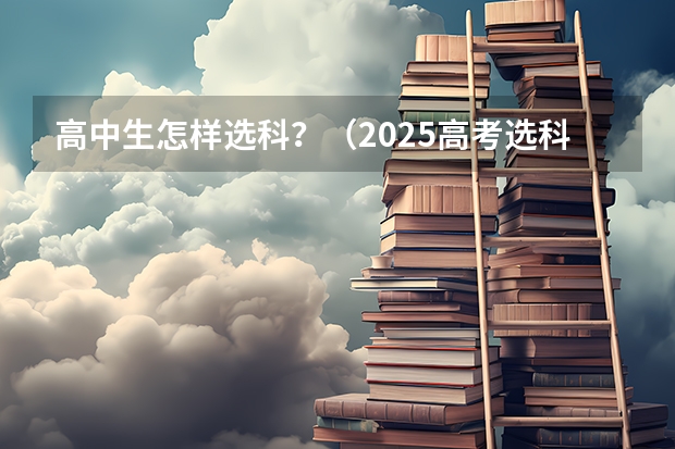 高中生怎样选科？（2025高考选科要求）