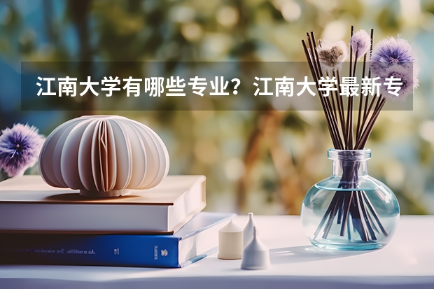 江南大学有哪些专业？江南大学最新专业介绍，你要知道的都在这里？