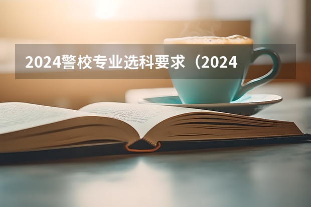 2024警校专业选科要求（2024广东高考选科要求）