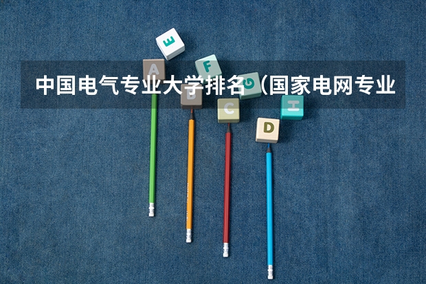 中国电气专业大学排名（国家电网专业大学排名）