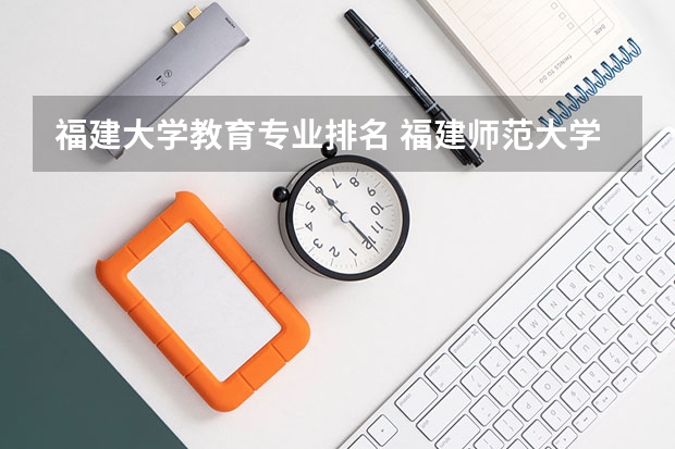 福建大学教育专业排名 福建师范大学专业排名