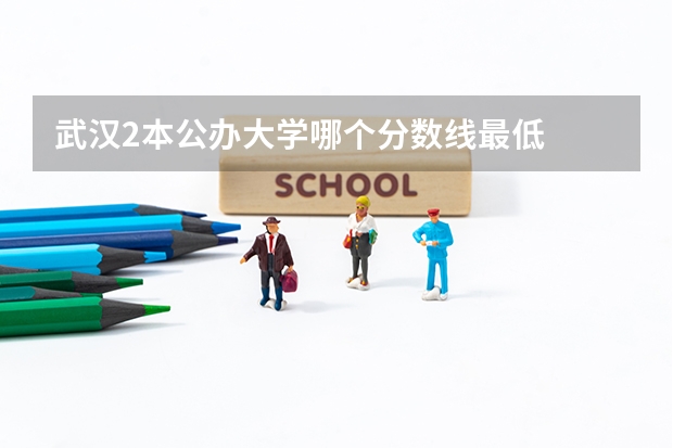 武汉2本公办大学哪个分数线最低