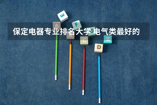 保定电器专业排名大学 电气类最好的大学排名