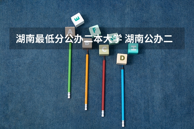 湖南最低分公办二本大学 湖南公办二本科大学排名和录取分数线