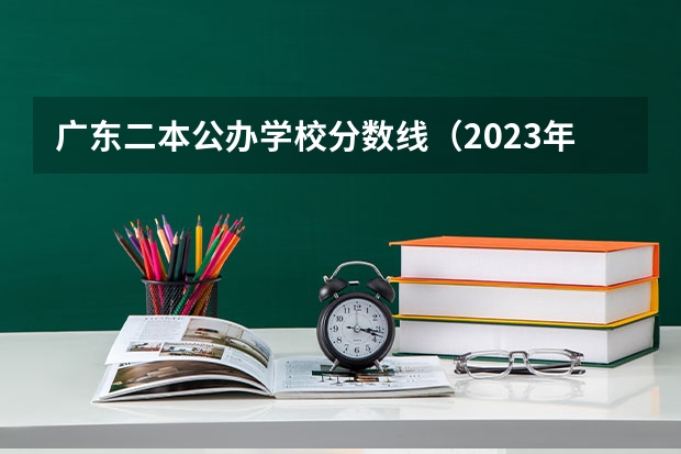 广东二本公办学校分数线（2023年广东省二本分数线）