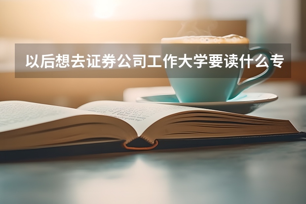 以后想去证券公司工作大学要读什么专业