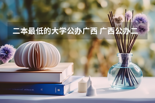 二本最低的大学公办广西 广西公办二本大学最低分