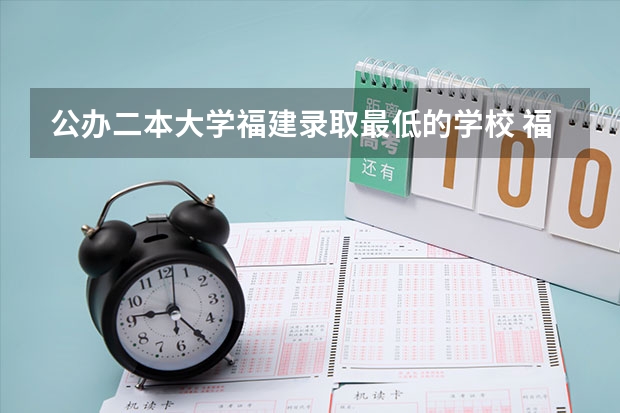 公办二本大学福建录取最低的学校 福建二本最低分数线