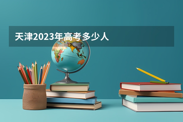 天津2023年高考多少人