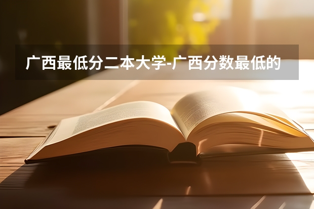 广西最低分二本大学-广西分数最低的本科大学公办（文理科） 广西文科二本分数线
