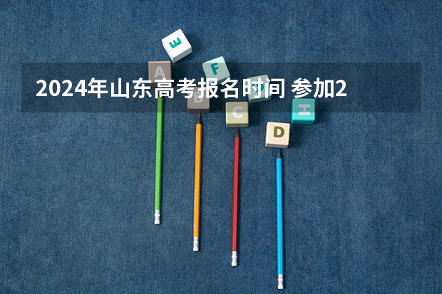2024年山东高考报名时间 参加2024年高考的社会考生高考报名时间？