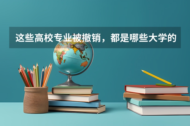 这些高校专业被撤销，都是哪些大学的专业被撤销？