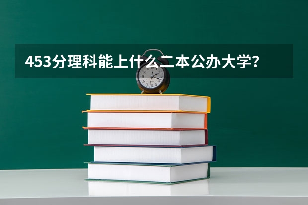 453分理科能上什么二本公办大学？