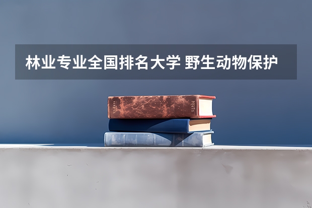林业专业全国排名大学 野生动物保护专业大学排名