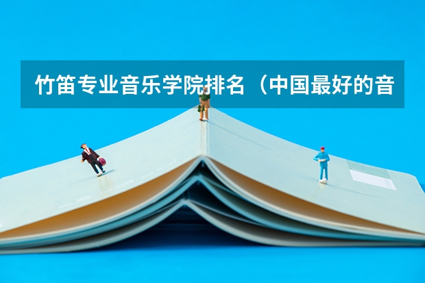 竹笛专业音乐学院排名（中国最好的音乐学院排名榜）
