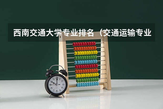 西南交通大学专业排名（交通运输专业排名）