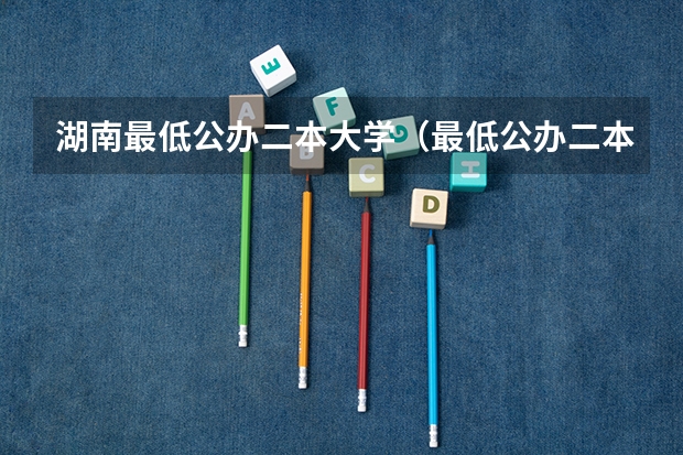 湖南最低公办二本大学（最低公办二本大学）