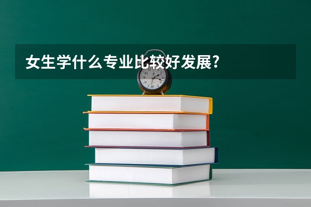 女生学什么专业比较好发展?
