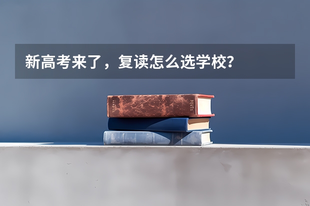 新高考来了，复读怎么选学校？