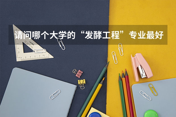请问哪个大学的“发酵工程”专业最好?