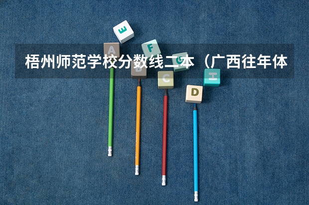 梧州师范学校分数线二本（广西往年体考成绩线）
