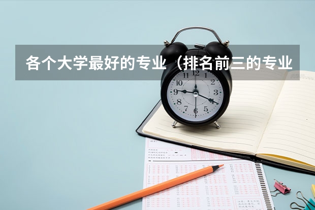 各个大学最好的专业（排名前三的专业和就业率） 中国大学专业排名最新排名表