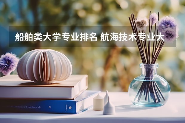 船舶类大学专业排名 航海技术专业大学排名