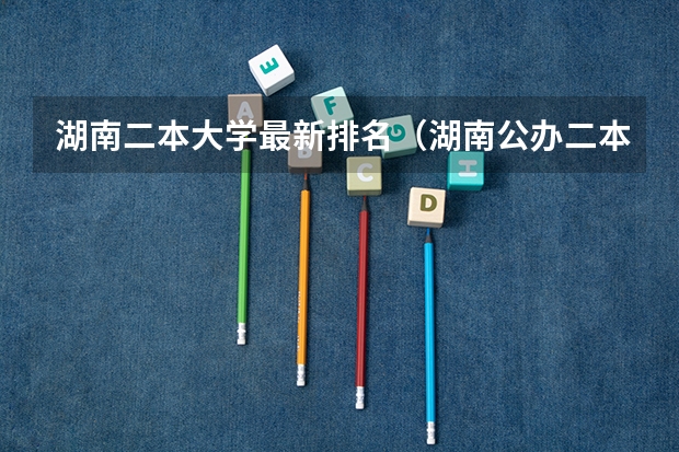 湖南二本大学最新排名（湖南公办二本大学排名一览表）