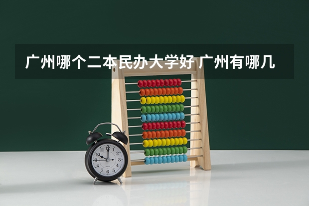 广州哪个二本民办大学好 广州有哪几所二本大学比较好？