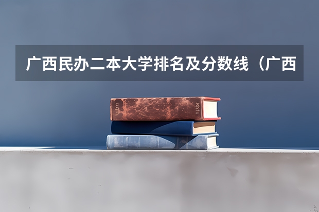 广西民办二本大学排名及分数线（广西较好二本院校排名）