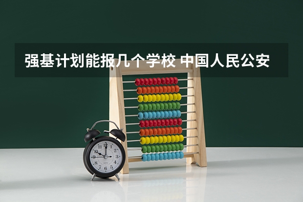 强基计划能报几个学校 中国人民公安大学有没有强基计划？