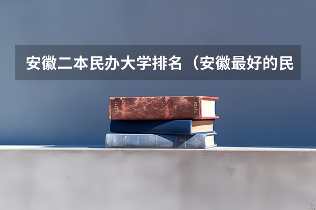 安徽二本民办大学排名（安徽最好的民办二本大学）