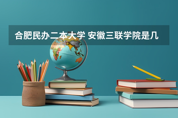 合肥民办二本大学 安徽三联学院是几本院校？