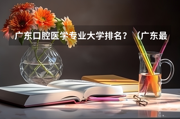广东口腔医学专业大学排名？（广东最好的医科大学）