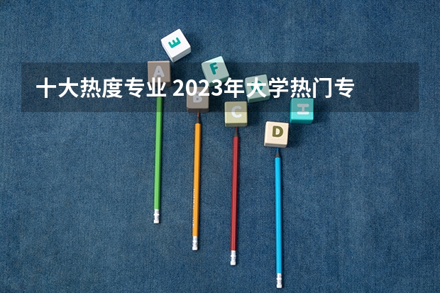 十大热度专业 2023年大学热门专业排行榜