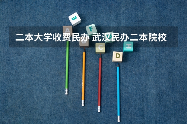 二本大学收费民办 武汉民办二本院校学费