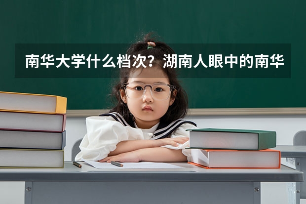 南华大学什么档次？湖南人眼中的南华大学怎么样？