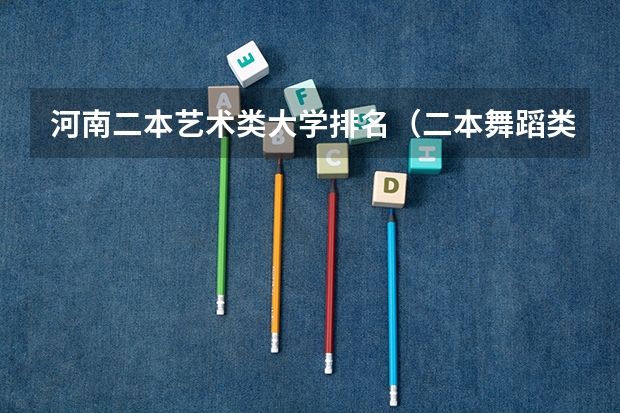 河南二本艺术类大学排名（二本舞蹈类大学排名及分数线）