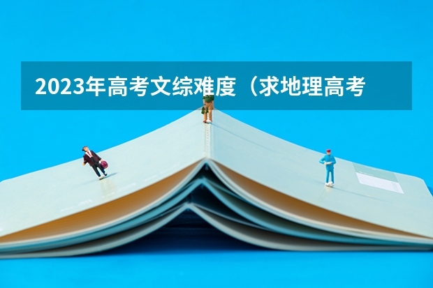 2023年高考文综难度（求地理高考真题。。。包括题目，解析，过程，答案(要求为文本。。。。详细者必采纳)）