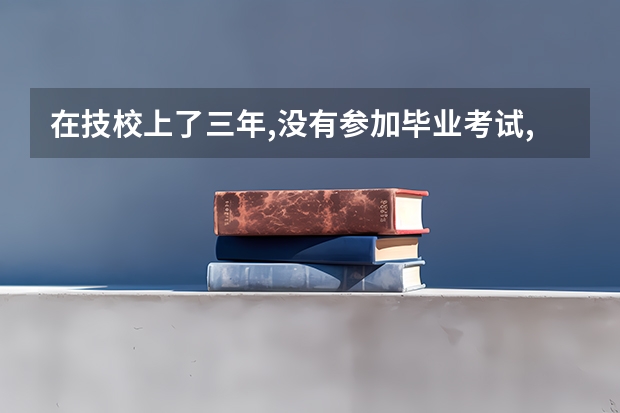 在技校上了三年,没有参加毕业考试,没有毕业证可以参加2023山东省春季高考吗?