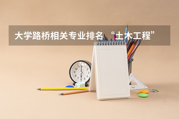大学路桥相关专业排名 “土木工程”最好的是哪10所大学？