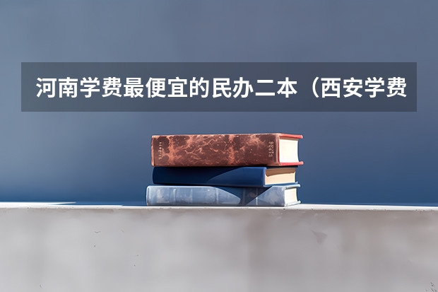 河南学费最便宜的民办二本（西安学费最便宜的民办二本）