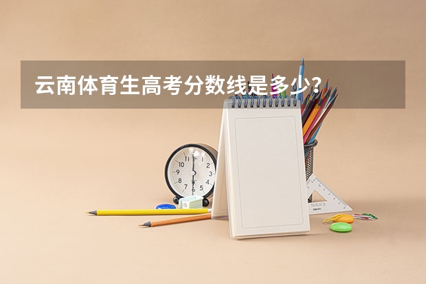 云南体育生高考分数线是多少？